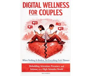 Digital Wellness for Couples: When Nothing Is Broken, Yet Everything Feels Thinner - Rebuilding Attention, Presence, and Intimacy in a High-Stimulus World