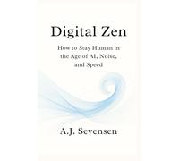 Digital Zen: How to Stay Human in the Age of AI, Noise, and Speed