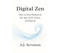 Digital Zen: How to Stay Human in the Age of AI, Noise, and Speed