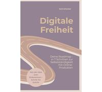Digitale Freiheit: Deine Roadmap - in 7 Schritten zur Selbstständigkeit mit Online-Produkten