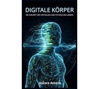 Digitale Körper: Die Zukunft des virtuellen und physischen Lebens: 4 (Die Transformation der Humanbiologie)