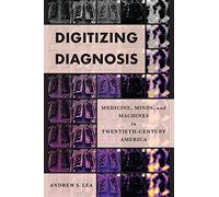 Digitizing Diagnosis: Medicine, Minds, and Machines in Twentieth-Century America (Studies in Computing and Culture)