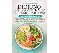 Digiuno Intermittente e Fame Emotiva per Donne Over 40: Guida pratica: 10 Schemi Orari Pronti, 30 Menù Semplici e Programma Guidato di 21 Giorni per Iniziare da Zero