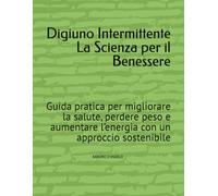Digiuno Intermittente La Scienza per il Benessere: Guida pratica per migliorare la salute, perdere peso e aumentare l’energia con un approccio sostenibile