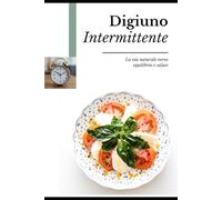 Digiuno Intermittente: La via naturale verso equilibrio e salute.: Energia, equilibrio e benessere con un’alimentazione consapevole.