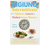 Digiuno Intermittente per Affamare Cancro e Diabete Senza Rinunce: Digiuno e Autofagia per la Prevenzione e Trattamento di Cancro, Diabetici, Tumori, Sistema Linfatico e Dimagrisci per Principianti