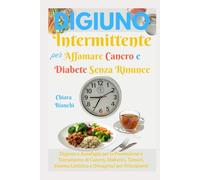 Digiuno Intermittente per Affamare Cancro e Diabete Senza Rinunce: Digiuno e Autofagia per la Prevenzione e Trattamento di Cancro, Diabetici, Tumori, Sistema Linfatico e Dimagrisci per Principianti