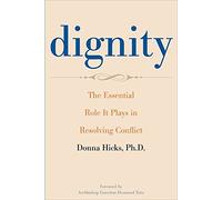 Dignity: The Essential Role It Plays in Resolving Conflict in Our Lives and Relationships