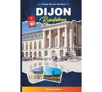 DIJON REISEFÜHRER 2027: Entdecken Sie versteckte Schätze, historische Sehenswürdigkeiten, Reisetipps und unvergessliche Urlaubserlebnisse