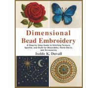 Dimensional Bead Embroidery: A Step-by-Step Guide to Stitching Texture, Sparkle, and Style for Wearables, Home Décor, and Accessories