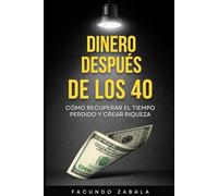 Dinero Después de los 40: Cómo Recuperar el Tiempo Perdido y Crear Riqueza en la Segunda Mitad de Tu Vida