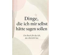 Dinge, die ich mir selbst hätte sagen sollen: Ein Buch für das Ich, das überlebt hat.