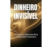 DINHEIRO INVISÍVEL: O Caminho Silencioso Para a Liberdade Financeira