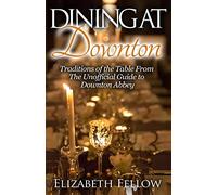 Dining at Downton: Traditions of the Table From The Unofficial Guide to Downton Abbey (Downton Life Series)