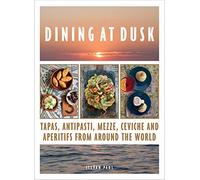 Dining at Dusk: Tapas, antipasti, mezze, ceviche and apéritifs from around the world: Tapas, antipasti, mezze, ceviche and aperitifs from around the world