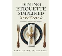 Dining Etiquette Simplified: Your Guide to Confidence, Elegance, and Mastery
