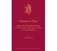 Dinner at Dan: Biblical and Archaeological Evidence for Sacred Feasts at Iron Age II Tel Dan and Their Significance: 66 (Culture and History of the Ancient Near East)