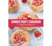 Dinner Party Cookbook: Make Unforgettable Meals From Appetizers to Desserts; Exciting Dishes that Everyone Will Love
