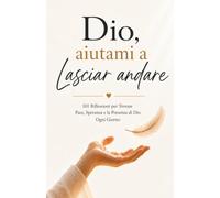 Dio, Aiutami a Lasciar Andare: 101 Riflessioni per Trovare Pace, Speranza e la Presenza di Dio Ogni Giorno