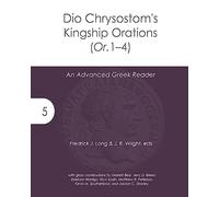Dio Chrysostom's Kingship Orations (Or. 1-4): An Advanced Greek Reader: 5 (Accessible Greek Resources and Online Studies)