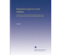Dionysius Longinus on the Sublime: Translated From the Greek, With Notes and Observations, and Some Account of the Life, Writings, and Character of the Author.