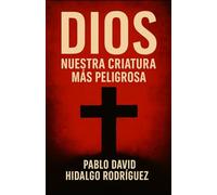 Dios: nuestra criatura más peligrosa: Cómo inventamos a Dios y quedamos atrapados en su reflejo (Los Rostros del Mal: Ensayos sobre el miedo, el poder y lo sagrado en la historia humana.)