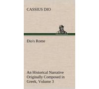Dio's Rome, Volume 3 An Historical Narrative Originally Composed in Greek During The Reigns of Septimius Severus, Geta and Caracalla, Macrinus, Elagabalus and Alexander Severus