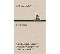 Dio's Rome, Volume 3 An Historical Narrative Originally Composed in Greek During The Reigns of Septimius Severus, Geta and Caracalla, Macrinus, Elagabalus and Alexander Severus