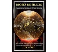 DIOSES DE SILICIO: LA INTELIGENCIA ARTIFICIAL, LA CONCIENCIA Y EL DESTINO FINAL DE LA ESPECIE HUMANA