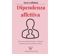 Dipendenza affettiva: Ritrova la tua libertà interiore e costruisci relazioni sane senza perdere te stessa (Amare senza paura)