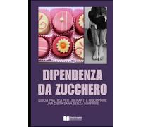 Dipendenza da Zucchero: Guida Pratica per Liberarti e Riscoprire una Dieta Sana Senza Soffrire (Anti-Age, Benessere e Longevità)