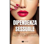 Dipendenza Sessuale: La Guida Pratica per Ritrovare il Controllo e Migliorare la Tua Vita Intima ed Emotiva (Psicologia delle Relazioni & Dipendenza Affettiva)