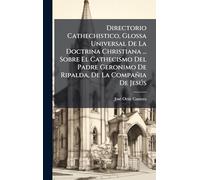 Directorio Cathechistico, Glossa Universal De La Doctrina Christiana ... Sobre El Cathecismo Del Padre Geronimo De Ripalda, De La Compañia De Jesús