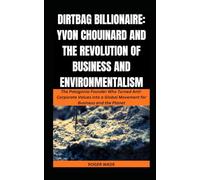 DIRTBAG BILLIONAIRE: YVON CHOUINARD AND THE REVOLUTION OF BUSINESS AND ENVIRONMENTALISM: The Patagonia Founder Who Turned Anti-Corporate Values into a Global Movement for Business and the Planet