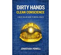 Dirty Hands Clean Conscience: A Blue Collar Guide To Mental Health (Dirty Hands Clean Living)