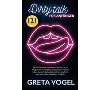 DIRTY TALK FÜR ANFÄNGER: Die Geheimnisse, um deine*n Partner*in zu erregen und neue Höhen der Lust zu erreichen, indem du deine lustvollsten Wünsche äußerst, ohne dich dabei unbeholfen zu fühlen