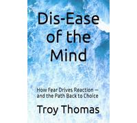 Dis-Ease of the Mind: How Fear Drives Reaction - and the Path Back to Choice