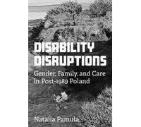 Disability Disruptions : Gender, Family, and Care in Post-1989 Poland