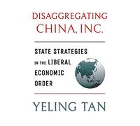 Disaggregating China, Inc.: State Strategies in the Liberal Economic Order (Cornell Studies in Political Economy)