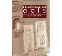 Disappearing Acts: Spectacles of Gender and Nationalism in Argentina's "Dirty War"
