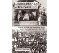 Disarming the Allies of Imperialism: The State, Agitation, and Manipulation during China's Nationalist Revolution, 1922-1929: 131 (Cornell East Asia Series)