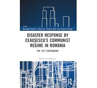 Disaster Response by Ceauşescu’s Communist Regime in Romania: The 1977 Earthquake (Routledge Studies in Hazards, Disaster Risk and Climate Change)