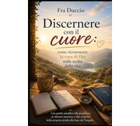 Discernere con il cuore: come riconoscere la voce di Dio nelle scelte della vita: Una guida semplice alla preghiera, al silenzio interiore e alla scoperta della propria strada alla luce del Vangelo