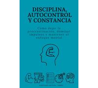 Disciplina, autocontrol y constancia: Cómo dejar la procrastinación, dominar impulsos y mantener el enfoque mental