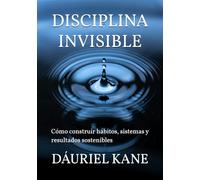 DISCIPLINA INVISIBLE: Cómo construir hábitos, sistemas y resultados sostenibles