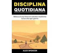 Disciplina Quotidiana: Sblocca la tua forza di volontà e trasforma la tua vita ogni giorno: Piccoli passi, grande forza mentale - Come costruire resilienza e focus ogni giorno