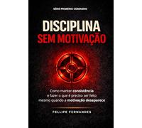 Disciplina Sem Motivação: Como manter consistência e fazer o que é preciso ser feito mesmo quando a motivação desaparece (Primeiro Comando)