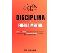 Disciplina y Fuerza Mental: Domina Tus Hábitos, Vence La Procrastinación Y Conquista Tus Metas Aplicando Estrategias Prácticas Y Los Últimos Avances De La Neurociencia