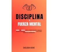 Disciplina y Fuerza Mental: Domina Tus Hábitos, Vence La Procrastinación Y Conquista Tus Metas Aplicando Estrategias Prácticas Y Los Últimos Avances De La Neurociencia