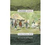 Disciplinary Conquest: U.S. Scholars in South America, 1900-1945 (American Encounters/Global Interactions)